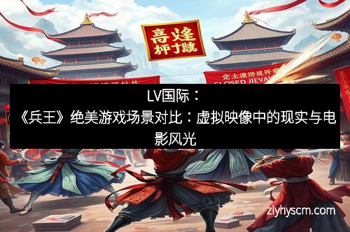 LV国际：《兵王》绝美游戏场景对比：虚拟映像中的现实与电影风光