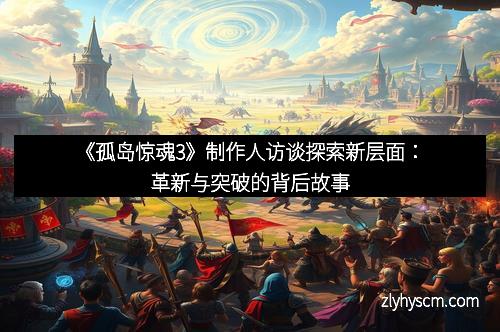 《孤岛惊魂3》制作人访谈探索新层面：革新与突破的背后故事